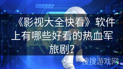 《影视大全快看》软件上有哪些好看的热血军旅剧? 《影视大全快看》软件上有哪些好看的热血军旅剧?