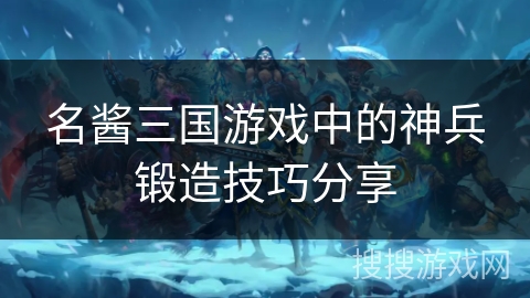 名酱三国游戏中的神兵锻造技巧分享