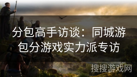 分包高手访谈：同城游包分游戏实力派专访