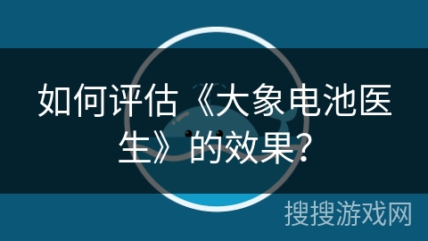 如何评估《大象电池医生》的效果? 如何评估《大象电池医生》的效果?