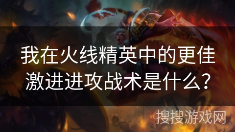 我在火线精英中的更佳激进进攻战术是什么？