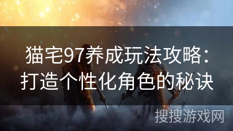 猫宅97养成玩法攻略:打造个性化角色的秘诀