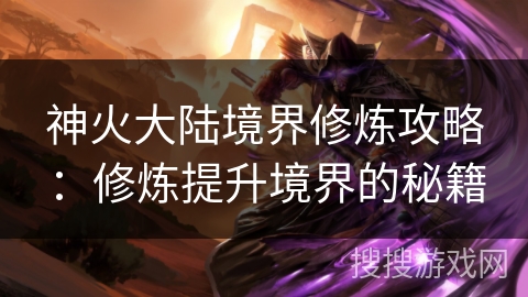 神火大陆境界修炼攻略:修炼提升境界的秘籍