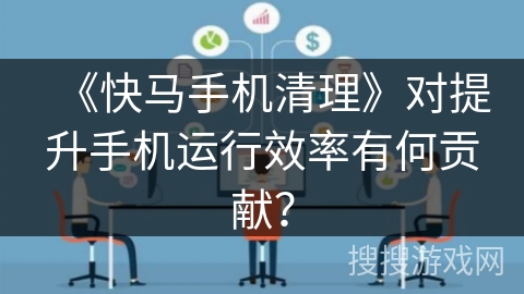 《快马手机清理》对提升手机运行效率有何贡献? 《快马手机清理》对提升手机运行效率有何贡献?