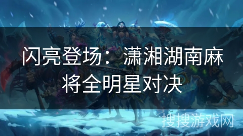 闪亮登场：潇湘湖南麻将全明星对决