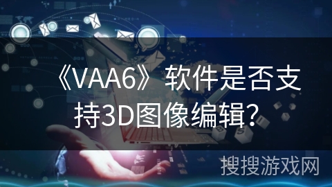 《VAA6》软件是否支持3D图像编辑？