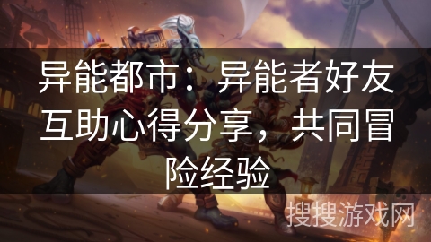 异能都市:异能者好友互助心得分享,共同冒险经验 异能都市:异能者好友互助心得分享,共同冒险经验