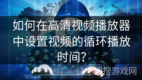 如何在高清视频播放器中设置视频的循环播放时间? 如何在高清视频播放器中设置视频的循环播放时间?