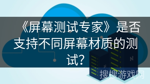 《屏幕测试专家》是否支持不同屏幕材质的测试? 《屏幕测试专家》是否支持不同屏幕材质的测试?