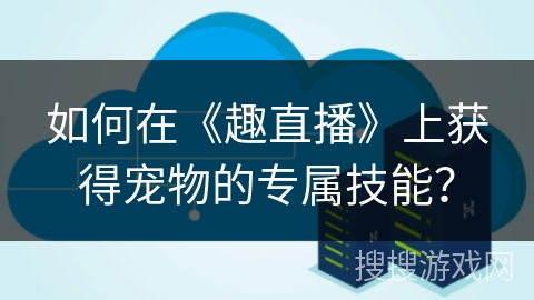 如何在《趣直播》上获得宠物的专属技能? 如何在《趣直播》上获得宠物的专属技能?