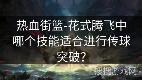 热血街篮-花式腾飞中哪个技能适合进行传球突破?