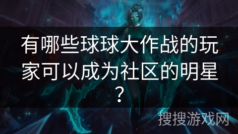 有哪些球球大作战的玩家可以成为社区的明星?