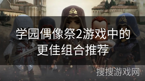 学园偶像祭2游戏中的更佳组合推荐 学园偶像祭2游戏中的更佳组合推荐