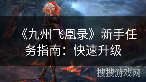 《九州飞凰录》新手任务指南:快速升级 《九州飞凰录》新手任务指南:快速升级