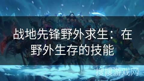 战地先锋野外求生：在野外生存的技能