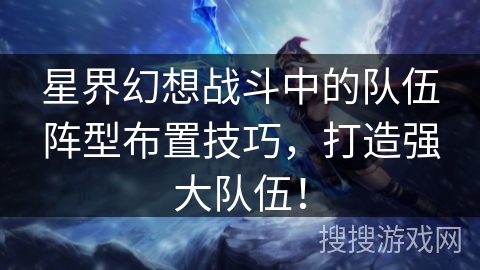 星界幻想战斗中的队伍阵型布置技巧，打造强大队伍！