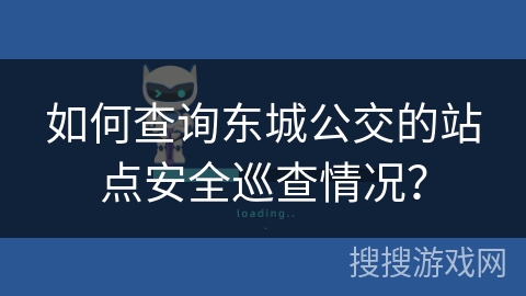 如何查询东城公交的站点安全巡查情况？