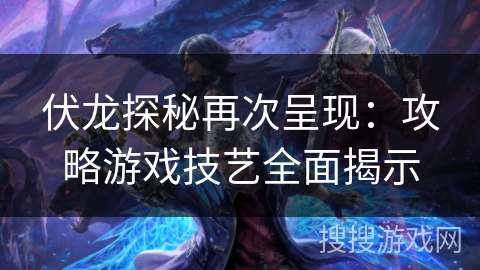 伏龙探秘再次呈现：攻略游戏技艺全面揭示