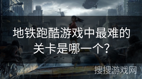 地铁跑酷游戏中最难的关卡是哪一个？