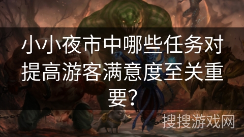 小小夜市中哪些任务对提高游客满意度至关重要? 小小夜市中哪些任务对提高游客满意度至关重要?