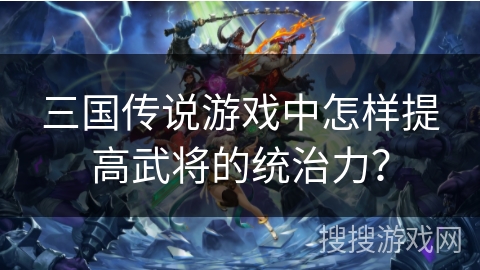 三国传说游戏中怎样提高武将的统治力？