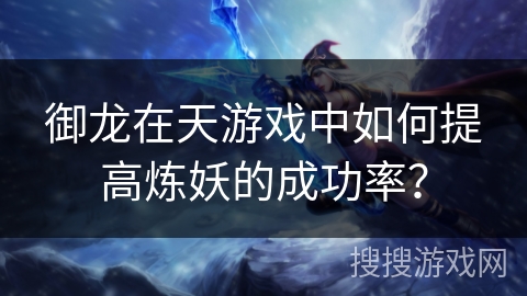 御龙在天游戏中如何提高炼妖的成功率? 御龙在天游戏中如何提高炼妖的成功率?