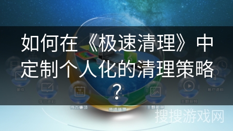 如何在《极速清理》中定制个人化的清理策略? 如何在《极速清理》中定制个人化的清理策略?