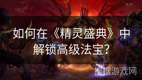 如何在《精灵盛典》中解锁高级法宝? 如何在《精灵盛典》中解锁高级法宝?