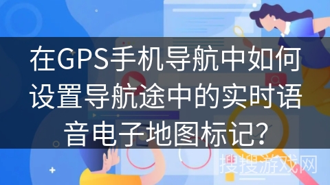 在GPS手机导航中如何设置导航途中的实时语音电子地图标记? 在GPS手机导航中如何设置导航途中的实时语音电子地图标记?