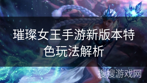 璀璨女王手游新版本特色玩法解析 璀璨女王手游新版本特色玩法解析