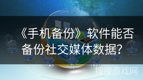 《手机备份》软件能否备份社交媒体数据? 《手机备份》软件能否备份社交媒体数据?