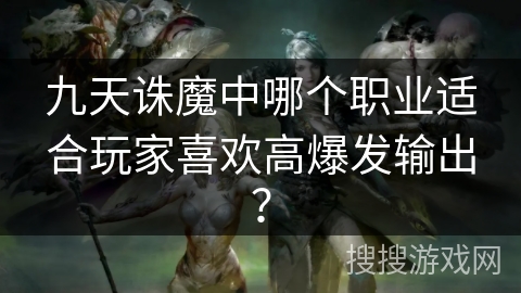 九天诛魔中哪个职业适合玩家喜欢高爆发输出? 九天诛魔中哪个职业适合玩家喜欢高爆发输出?