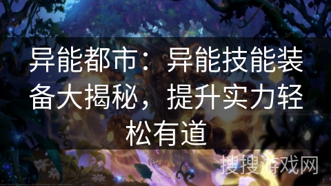 异能都市:异能技能装备大揭秘,提升实力轻松有道 异能都市:异能技能装备大揭秘,提升实力轻松有道