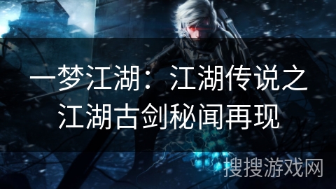 一梦江湖:江湖传说之江湖古剑秘闻再现 一梦江湖:江湖传说之江湖古剑秘闻再现