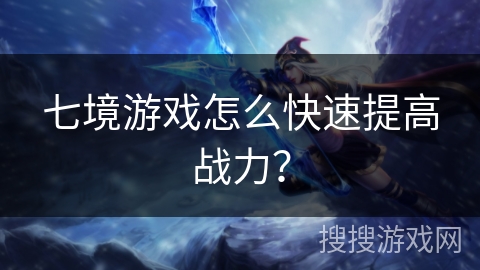 七境游戏怎么快速提高战力? 七境游戏怎么快速提高战力?