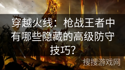 穿越火线:枪战王者中有哪些隐藏的高级防守技巧? 穿越火线:枪战王者中有哪些隐藏的高级防守技巧?