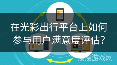 在光彩出行平台上如何参与用户满意度评估? 在光彩出行平台上如何参与用户满意度评估?