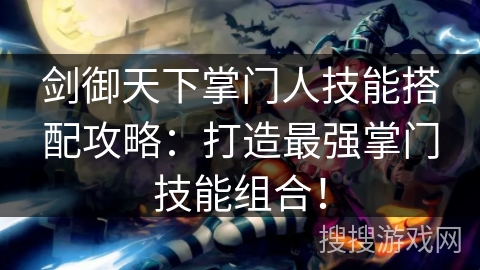 剑御天下掌门人技能搭配攻略:打造最强掌门技能组合! 剑御天下掌门人技能搭配攻略:打造最强掌门技能组合!