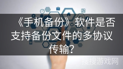 《手机备份》软件是否支持备份文件的多协议传输? 《手机备份》软件是否支持备份文件的多协议传输?