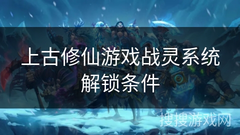 上古修仙游戏战灵系统解锁条件 上古修仙游戏战灵系统解锁条件