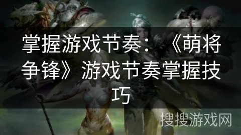 掌握游戏节奏：《萌将争锋》游戏节奏掌握技巧