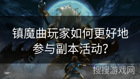 镇魔曲玩家如何更好地参与副本活动？