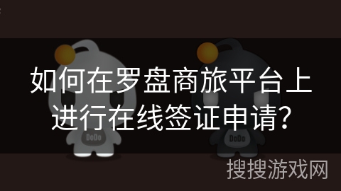 如何在罗盘商旅平台上进行在线签证申请？