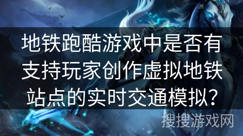 地铁跑酷游戏中是否有支持玩家创作虚拟地铁站点的实时交通模拟？
