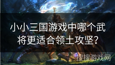 小小三国游戏中哪个武将更适合领土攻坚？