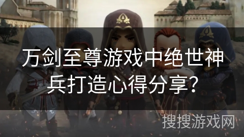 万剑至尊游戏中绝世神兵打造心得分享？