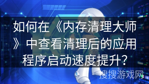 如何在《内存清理大师》中查看清理后的应用程序启动速度提升？