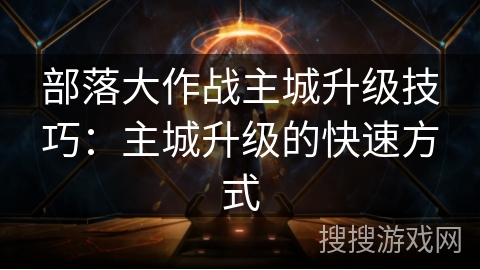 部落大作战主城升级技巧：主城升级的快速方式