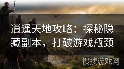 逍遥天地攻略：探秘隐藏副本，打破游戏瓶颈