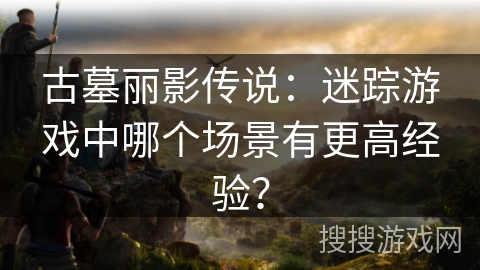 古墓丽影传说：迷踪游戏中哪个场景有更高经验？